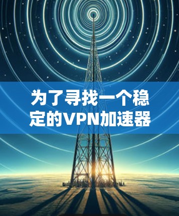 为了寻找一个稳定的VPN加速器，尤其是在中国内地使用，以下是一些建议和推荐