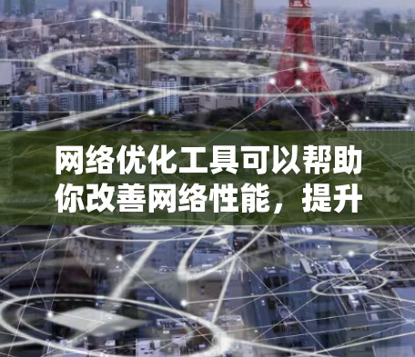 网络优化工具可以帮助你改善网络性能，提升速度、减少延迟、节省带宽等。以下是一些常用的网络优化工具和方法