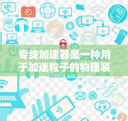 专线加速器是一种用于加速粒子的物理装置，主要用于提供稳定且高质量的粒子束，广泛应用于粒子物理实验、材料测试、医学等领域。以下是对专线加速器的详细分析