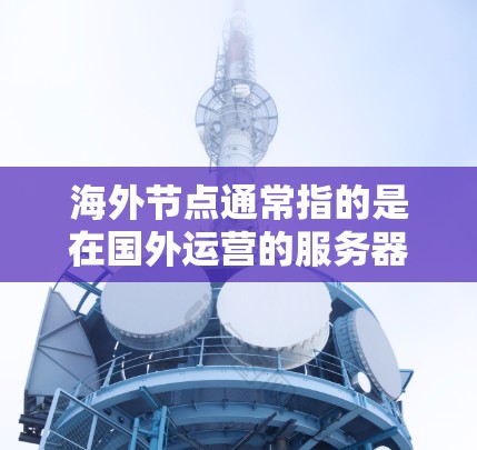 海外节点通常指的是在国外运营的服务器、数据中心或网络设备，用于提供远程服务、存储数据或处理计算任务。这些节点可以帮助企业或个人在国际市场上扩展业务，提高服务的可用性和性能
