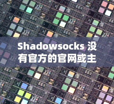Shadowsocks 没有官方的官网或主站，它是一款开源的网络代理工具，主要是由开发者社区和开源社区维护和推广。如果你需要获取 Shadowsocks 的最新版本或相关信息，推荐以下途径