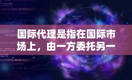 国际代理是指在国际市场上，由一方委托另一方代表自己进行商业活动或处理事务的行为。这种代理关系通常用于跨国公司或跨国商业活动中，目的是为了扩展业务、进入新市场或利用当地代理商的资源和优势