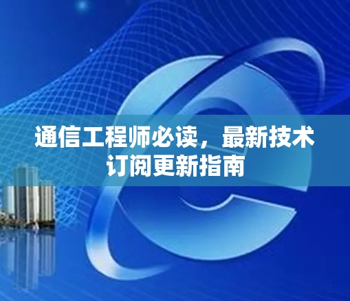 通信工程师必读，最新技术订阅更新指南
