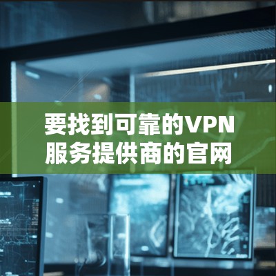要找到可靠的VPN服务提供商的官网，您可以按照以下步骤操作