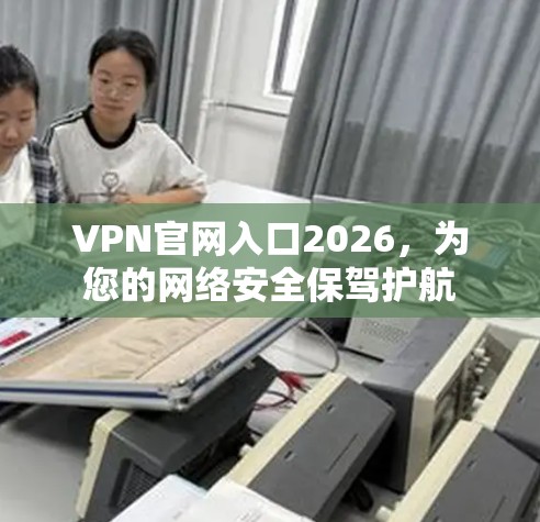 VPN官网入口2026,为您的网络安全保驾护航 VPN官网入口2026,为您的网络安全保驾护航