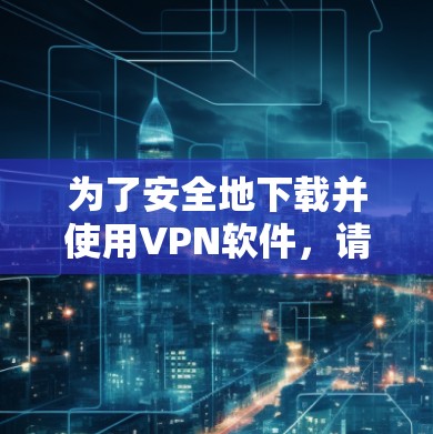 为了安全地下载并使用VPN软件,请按照以下步骤操作 为了安全地下载并使用VPN软件,请按照以下步骤操作