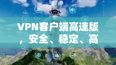 VPN客户端高速版，安全、稳定、高速访问新体验