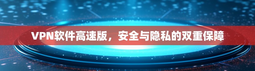VPN软件高速版，安全与隐私的双重保障