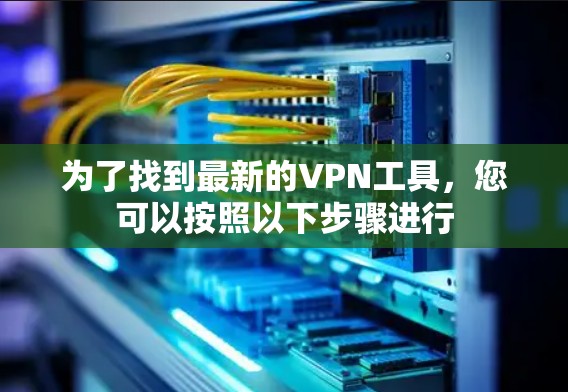为了找到最新的VPN工具,您可以按照以下步骤进行 为了找到最新的VPN工具,您可以按照以下步骤进行
