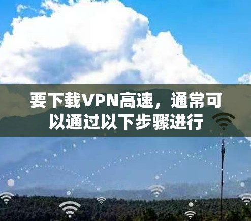 要下载VPN高速，通常可以通过以下步骤进行