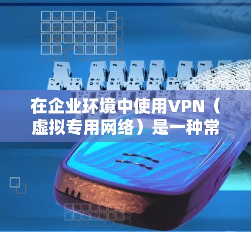 在企业环境中使用VPN（虚拟专用网络）是一种常见的网络安全措施，用于保护敏感数据，确保仅授权用户能访问内部网络，尤其是在远程办公和移动办公环境下。以下是关于企业VPN办公的一些关键点和建议