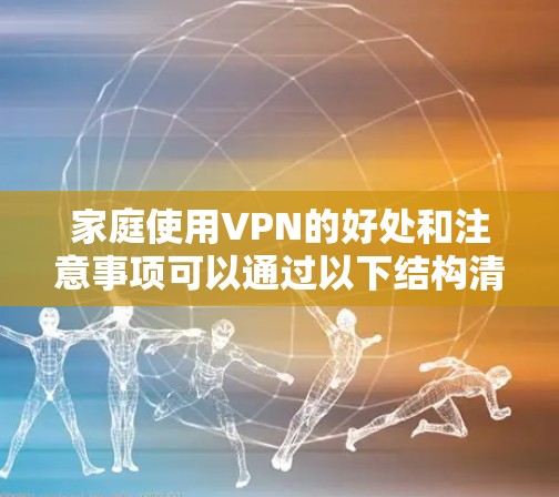 家庭使用VPN的好处和注意事项可以通过以下结构清晰地总结 家庭使用VPN的好处和注意事项可以通过以下结构清晰地总结