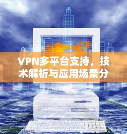 VPN多平台支持，技术解析与应用场景分析