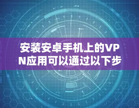 安装安卓手机上的VPN应用可以通过以下步骤进行 安装安卓手机上的VPN应用可以通过以下步骤进行