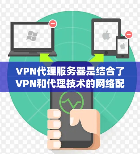 VPN代理服务器是结合了VPN和代理技术的网络配置方法，主要用于提供匿名化、绕过网络限制和管理网络访问的功能。以下是关于VPN代理服务器的详细解析