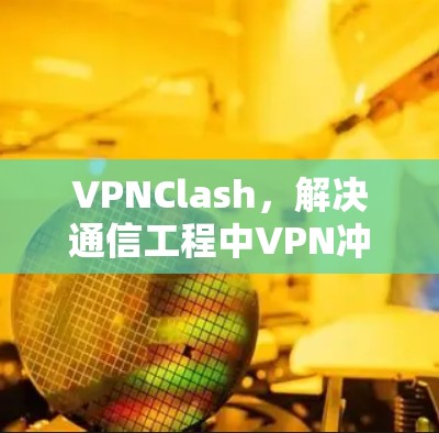 VPNClash，解决通信工程中VPN冲突的技术与实践