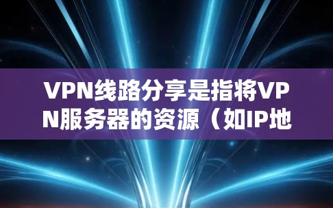 VPN线路分享是指将VPN服务器的资源（如IP地址、端口、会话等）共享给多个用户或设备，允许多人同时使用同一条VPN通道。这通常适用于企业内部网络或个人用户希望共享VPN服务的情况