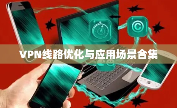VPN线路优化与应用场景合集