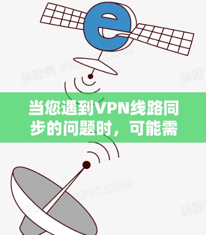 当您遇到VPN线路同步的问题时，可能需要从以下几个方面进行检查和解决