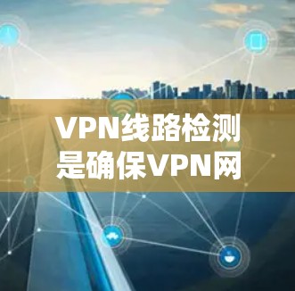 VPN线路检测是确保VPN网络稳定、安全且高效运行的重要过程。以下是对VPN线路检测的详细分步说明 VPN线路检测是确保VPN网络稳定、安全且高效运行的重要过程。以下是对VPN线路检测的详细分步说明