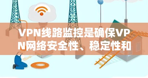 VPN线路监控是确保VPN网络安全性、稳定性和高效性的关键步骤。以下是对VPN线路监控的详细总结