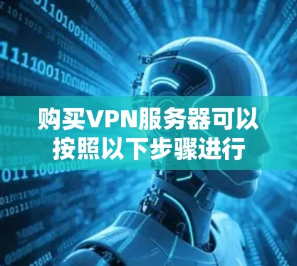 购买VPN服务器可以按照以下步骤进行 购买VPN服务器可以按照以下步骤进行