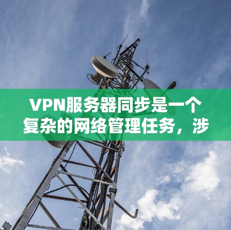 VPN服务器同步是一个复杂的网络管理任务，涉及多个方面，包括服务器状态保持、数据交互、通信协议等。以下是一些关键点和可能的解决方案