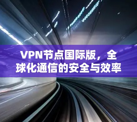 VPN节点国际版，全球化通信的安全与效率解决方案