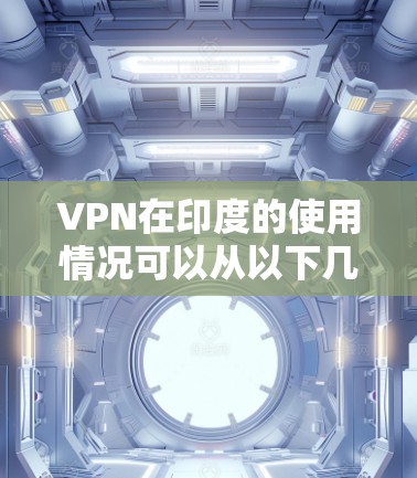 VPN在印度的使用情况可以从以下几个方面进行分析 VPN在印度的使用情况可以从以下几个方面进行分析