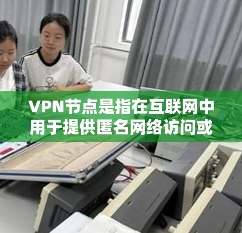 VPN节点是指在互联网中用于提供匿名网络访问或加密通信的中间服务器。这些节点通常位于不同的国家和城市，用户可以通过选择不同的节点来改变自己的网络位置或加密通信渠道