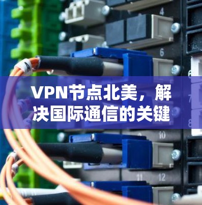 VPN节点北美,解决国际通信的关键技术 VPN节点北美,解决国际通信的关键技术
