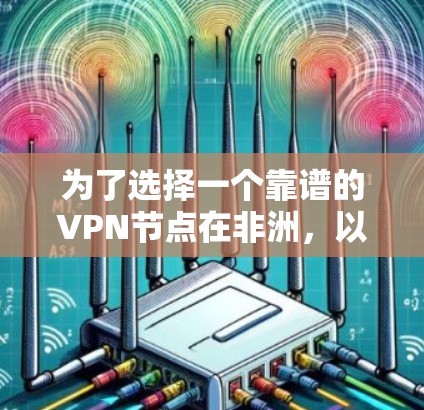 为了选择一个靠谱的VPN节点在非洲,以下是分步骤的建议 为了选择一个靠谱的VPN节点在非洲,以下是分步骤的建议
