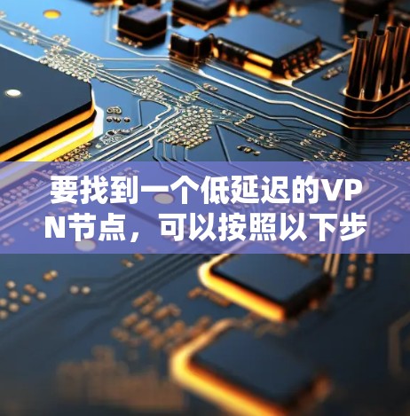 要找到一个低延迟的VPN节点，可以按照以下步骤进行