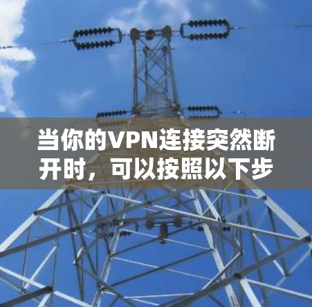 当你的VPN连接突然断开时，可以按照以下步骤逐步排查和解决问题