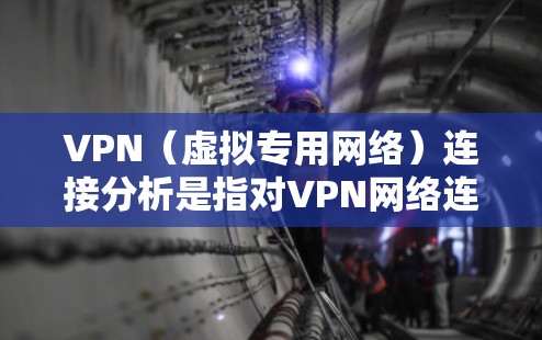 VPN（虚拟专用网络）连接分析是指对VPN网络连接过程、性能、安全性和稳定性的全面检查和评估。以下是一些常见的VPN连接分析方面的内容和步骤