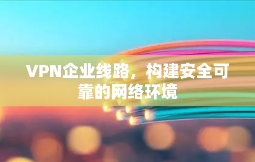 VPN企业线路，构建安全可靠的网络环境