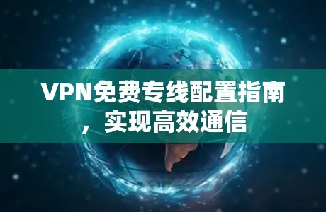 VPN免费专线配置指南，实现高效通信