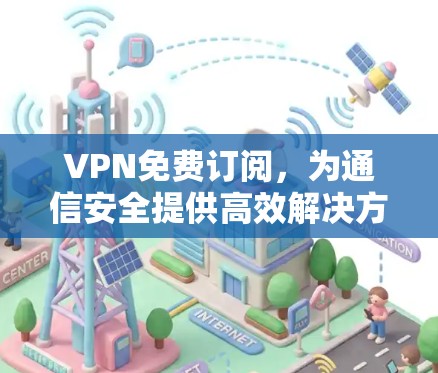 VPN免费订阅,为通信安全提供高效解决方案 VPN免费订阅,为通信安全提供高效解决方案