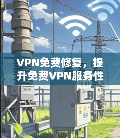 VPN免费修复，提升免费VPN服务性能与安全
