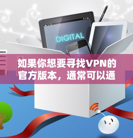 如果你想要寻找VPN的官方版本，通常可以通过以下几种方式获取