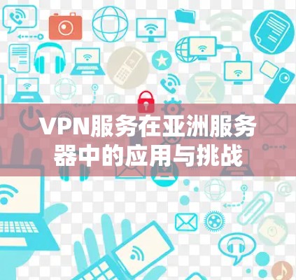 VPN服务在亚洲服务器中的应用与挑战 VPN服务在亚洲服务器中的应用与挑战