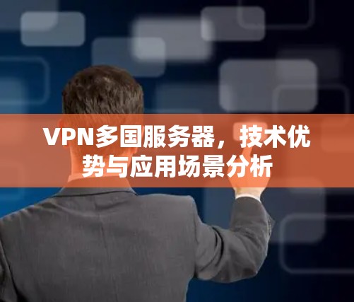 VPN多国服务器,技术优势与应用场景分析 VPN多国服务器,技术优势与应用场景分析