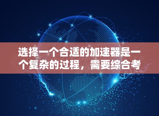选择一个合适的加速器是一个复杂的过程，需要综合考虑多个因素。以下是一份分步的指南，帮助您做出明智的选择