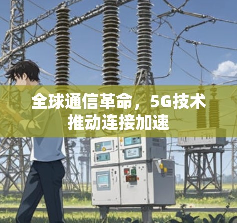 全球通信革命,5G技术推动连接加速 全球通信革命,5G技术推动连接加速
