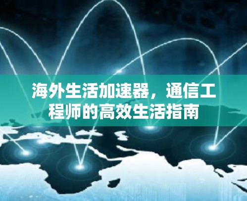 海外生活加速器,通信工程师的高效生活指南 海外生活加速器,通信工程师的高效生活指南