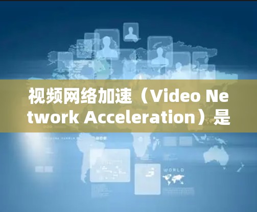 视频网络加速（Video Network Acceleration）是一系列技术和方法，旨在提高视频流传输和播放的速度、稳定性和用户体验。以下是视频网络加速的主要技术和实现方法