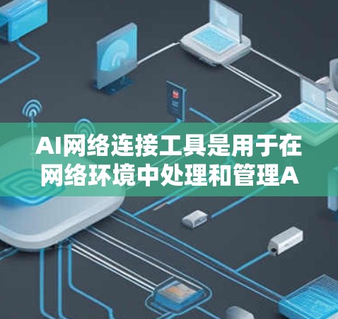 AI网络连接工具是用于在网络环境中处理和管理AI相关任务的工具，涵盖数据抓取、处理、部署、安全性、可扩展性等多个方面。以下是一些常见的AI网络连接工具及其简要介绍