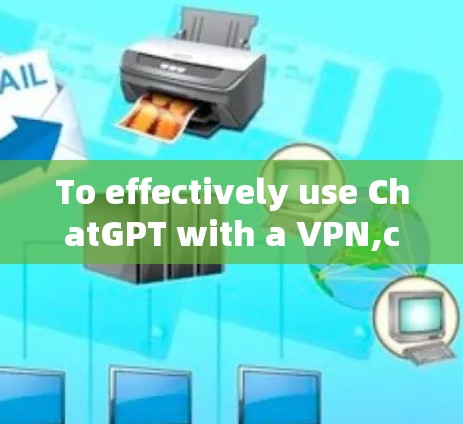 To effectively use ChatGPT with a VPN,consider the following steps and considerations: