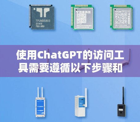 使用ChatGPT的访问工具需要遵循以下步骤和注意事项