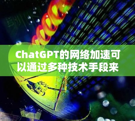 ChatGPT的网络加速可以通过多种技术手段来优化网络性能，提升用户体验。以下是一些可能的技术和方法